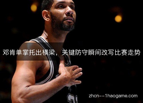 邓肯单掌托出横梁，关键防守瞬间改写比赛走势