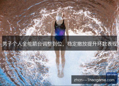 男子个人全能箭台调整到位，稳定撒放提升环数表现