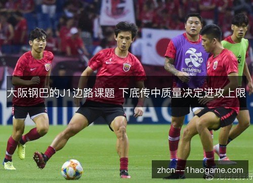 大阪钢巴的J1边路课题 下底传中质量决定进攻上限 大阪钢巴的J1边路课题 下底传中质量决定进攻上限