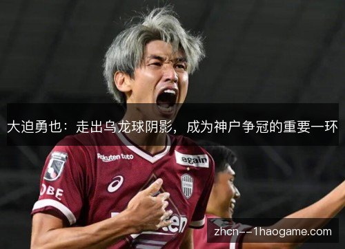 大迫勇也：走出乌龙球阴影，成为神户争冠的重要一环